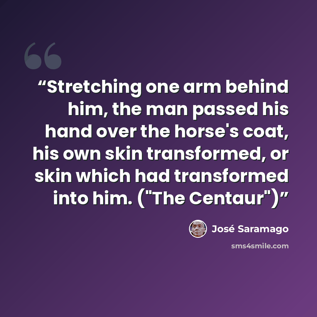 “Stretching one arm behind him, the man passed his hand over the horse's coat, his own skin transformed, or skin which had transformed into him. ("The Centaur")” quote by José Saramago