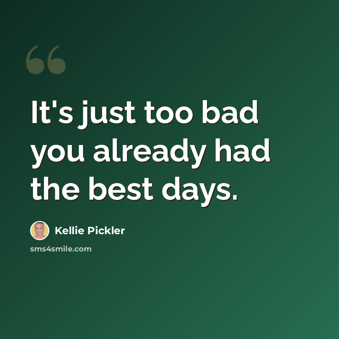 “It's just too bad you already had the best days.” quote by Kellie Pickler