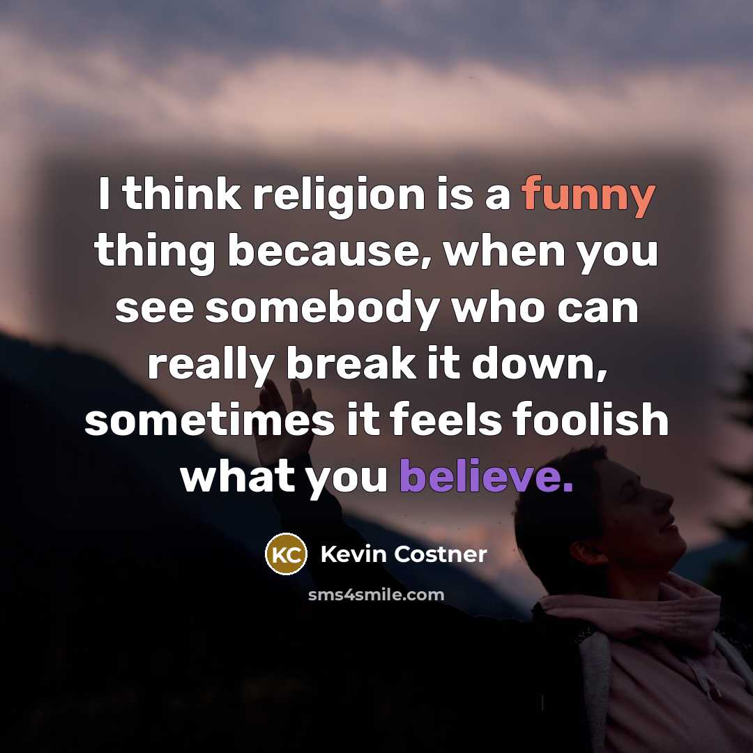 “I think religion is a funny thing because, when you see somebody who can really break it down, sometimes it feels foolish what you believe.” quote by Kevin Costner