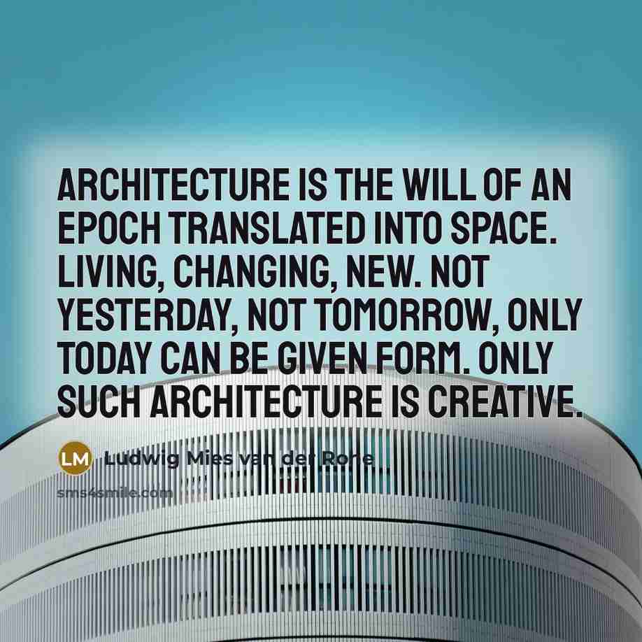 “Architecture is the will of an epoch translated into space. Living, Changing, New. Not yesterday, not tomorrow, only today can be given form. Only such architecture is creative.” quote by Ludwig Mies van der Rohe