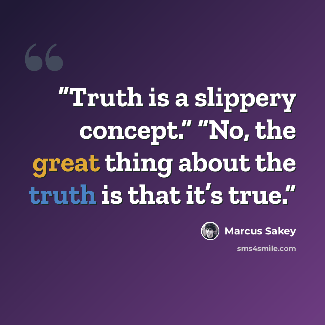 “Truth is a slippery concept.” “No, the great thing about the truth is that it’s true.” quote by Marcus Sakey