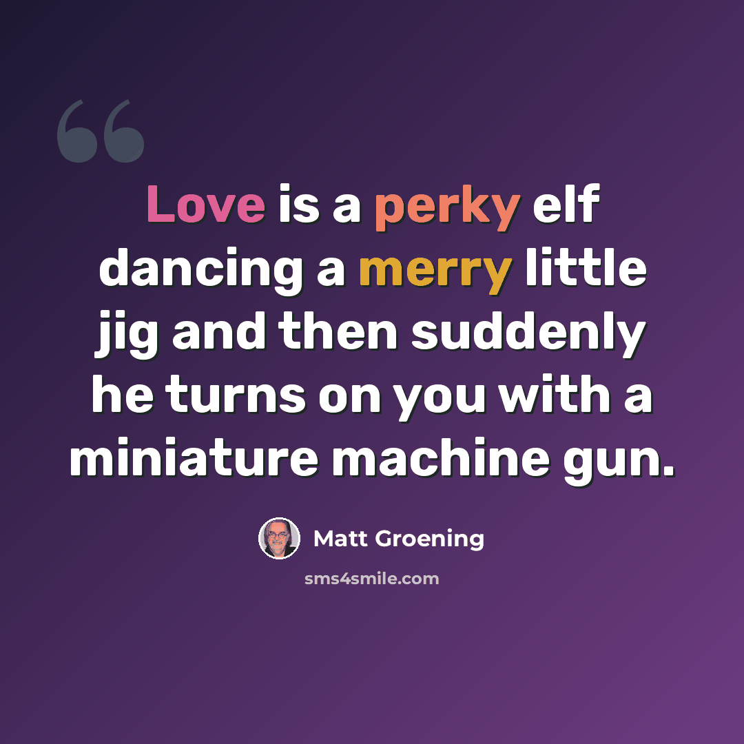 “Love is a perky elf dancing a merry little jig and then suddenly he turns on you with a miniature machine gun.” quote by Matt Groening
