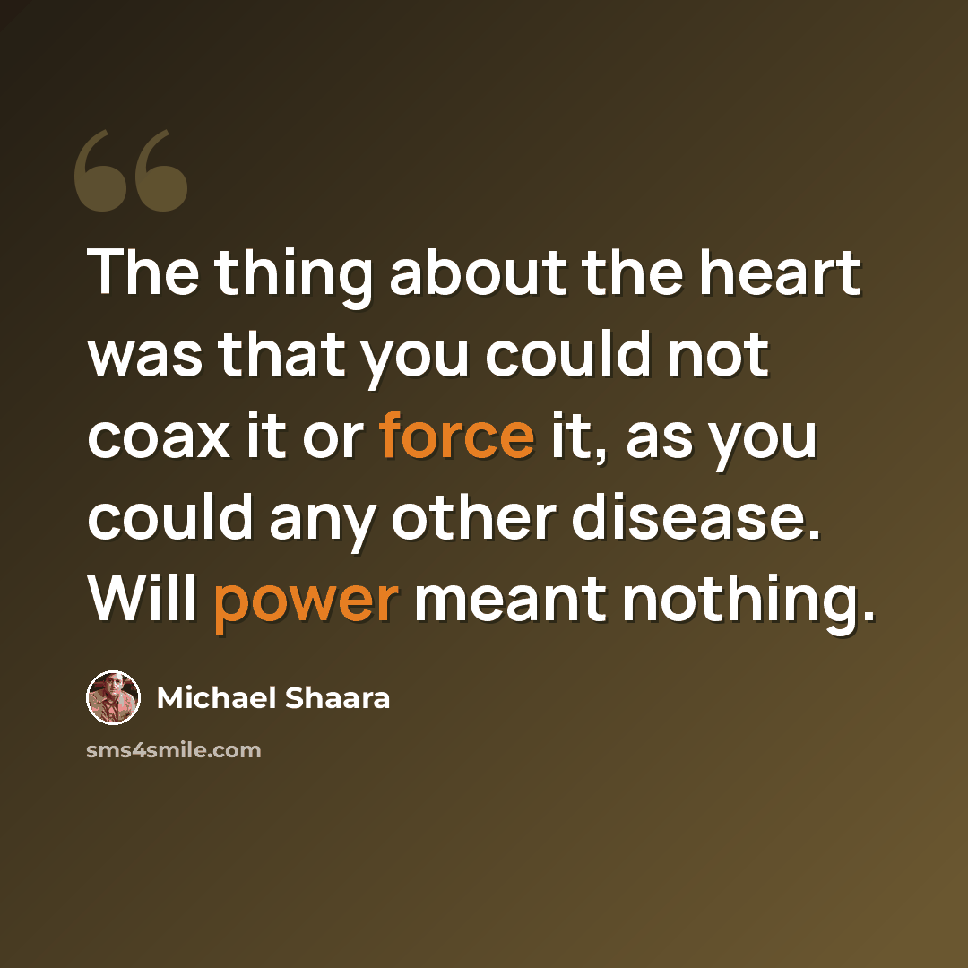 “The thing about the heart was that you could not coax it or force it, as you could any other disease. Will power meant nothing.” quote by Michael Shaara