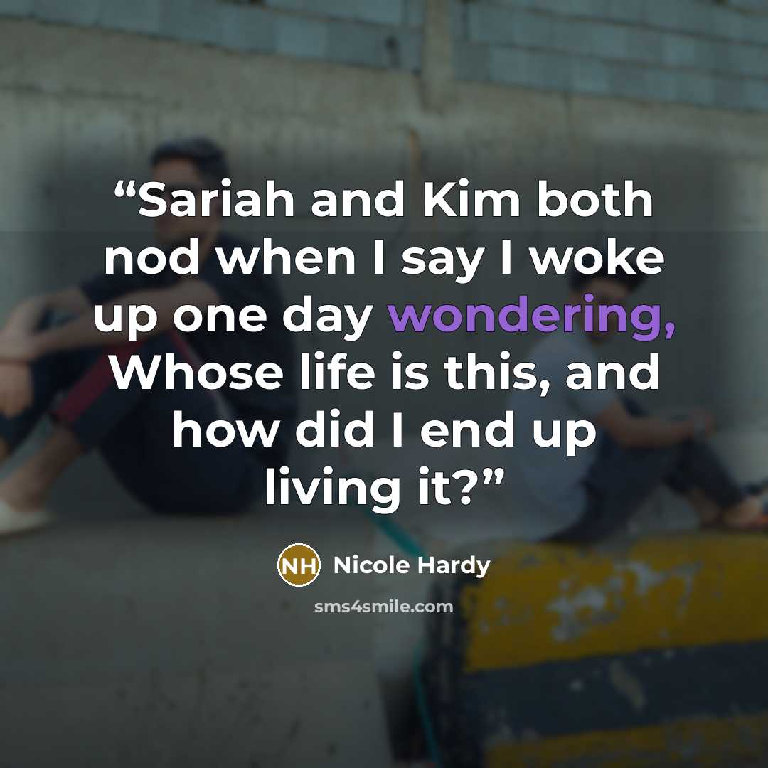 “Sariah and Kim both nod when I say I woke up one day wondering, Whose life is this, and how did I end up living it?” quote by Nicole Hardy