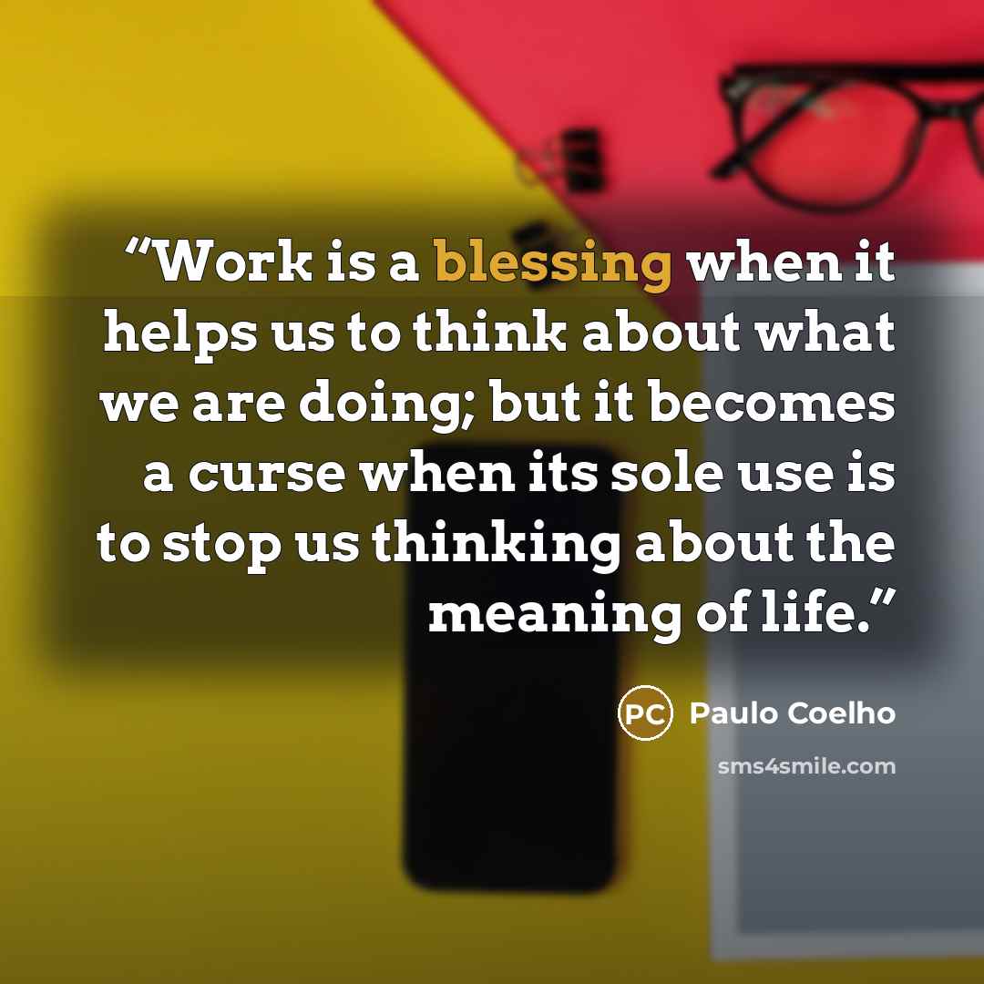 “Work is a blessing when it helps us to think about what we are doing; but it becomes a curse when its sole use is to stop us thinking about the meaning of life.” quote by Paulo Coelho