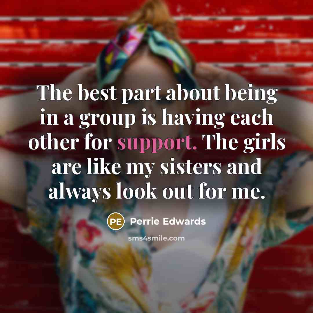 “The best part about being in a group is having each other for support. The girls are like my sisters and always look out for me.” quote by Perrie Edwards