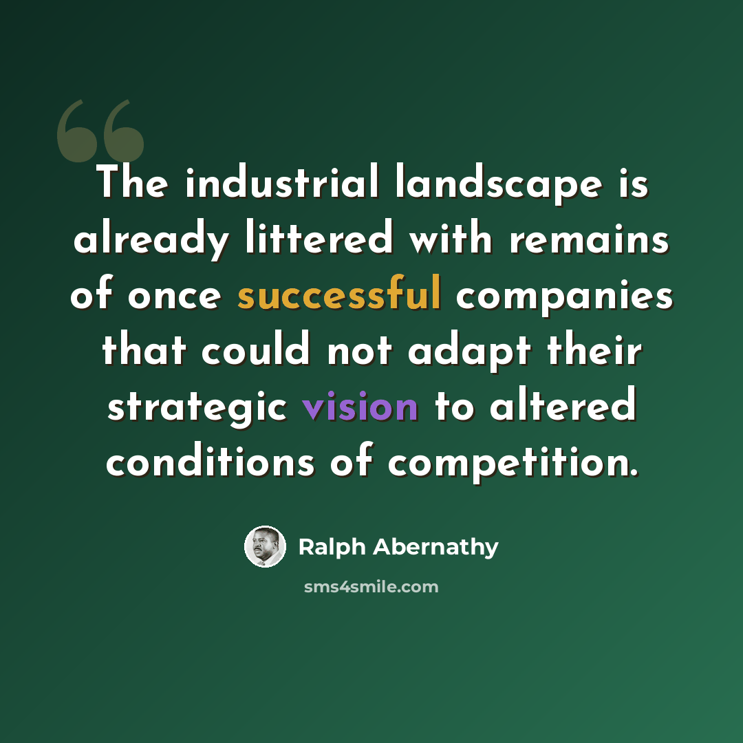 “The industrial landscape is already littered with remains of once successful companies that could not adapt their strategic vision to altered conditions of competition.” quote by Ralph Abernathy