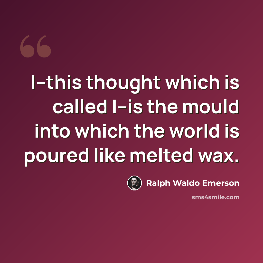 “I--this thought which is called I--is the mould into which the world is poured like melted wax.” quote by Ralph Waldo Emerson