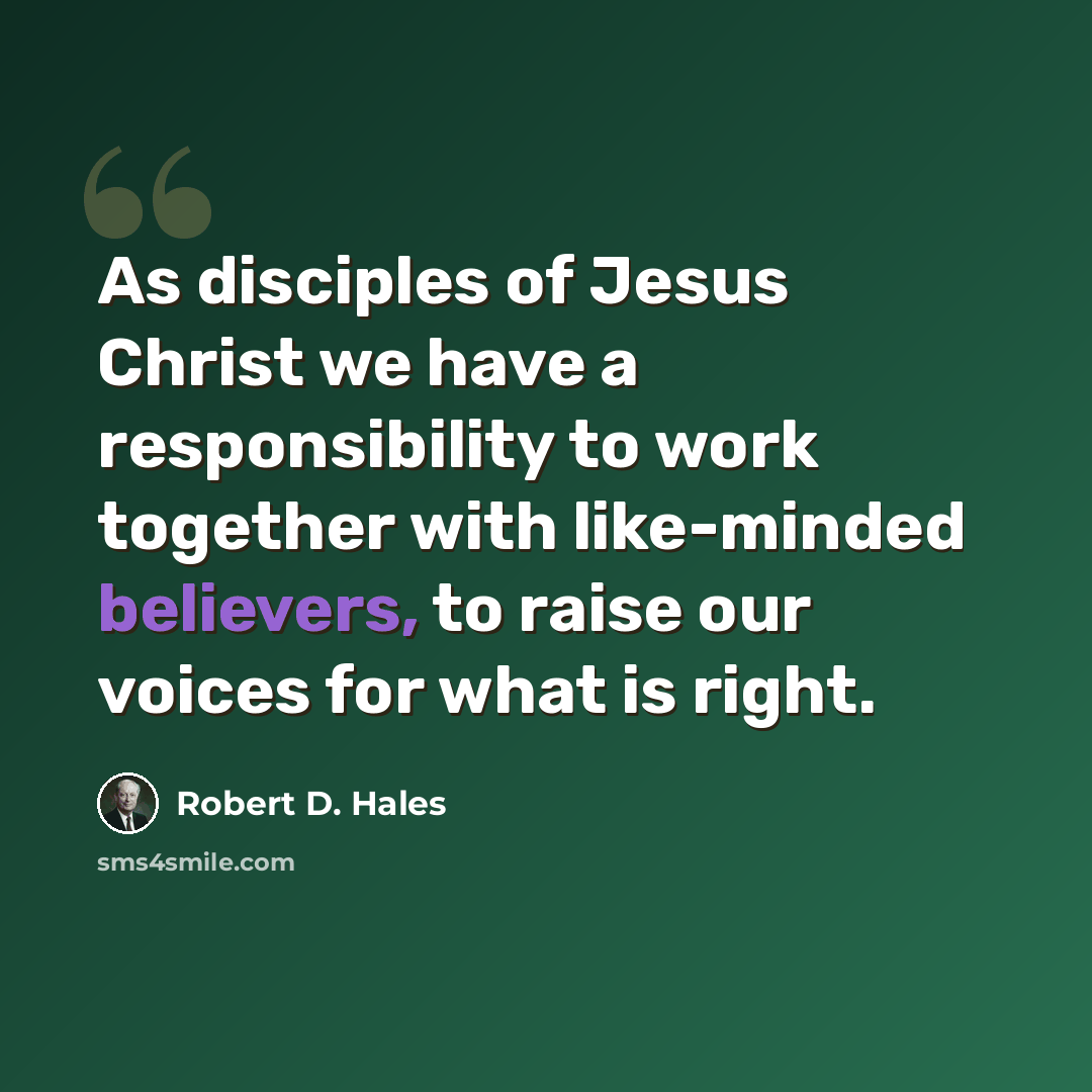 “As disciples of Jesus Christ we have a responsibility to work together with like-minded believers, to raise our voices for what is right.” quote by Robert D. Hales