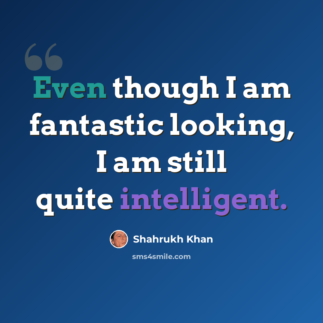 “Even though I am fantastic looking, I am still quite intelligent.” quote by Shahrukh Khan