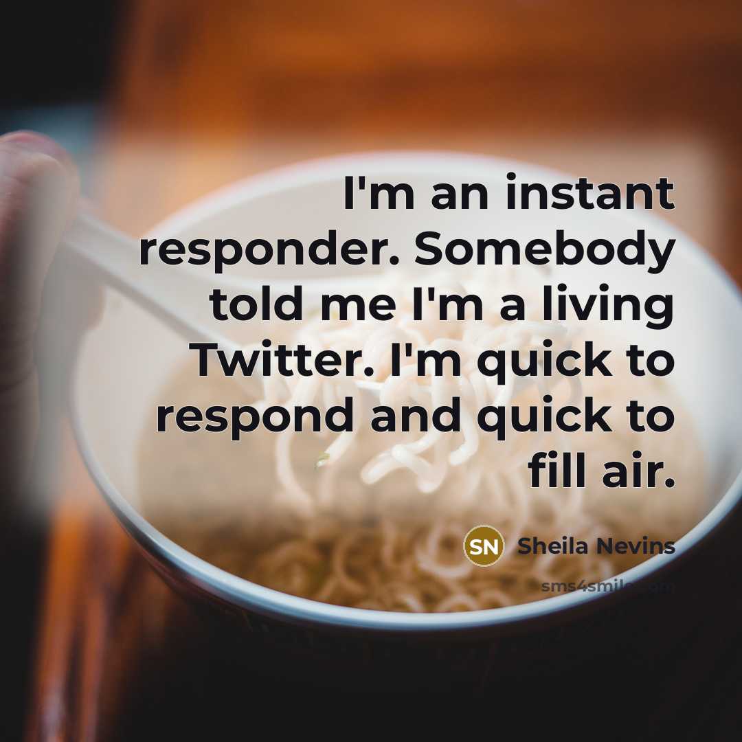 “I'm an instant responder. Somebody told me I'm a living Twitter. I'm quick to respond and quick to fill air.” quote by Sheila Nevins
