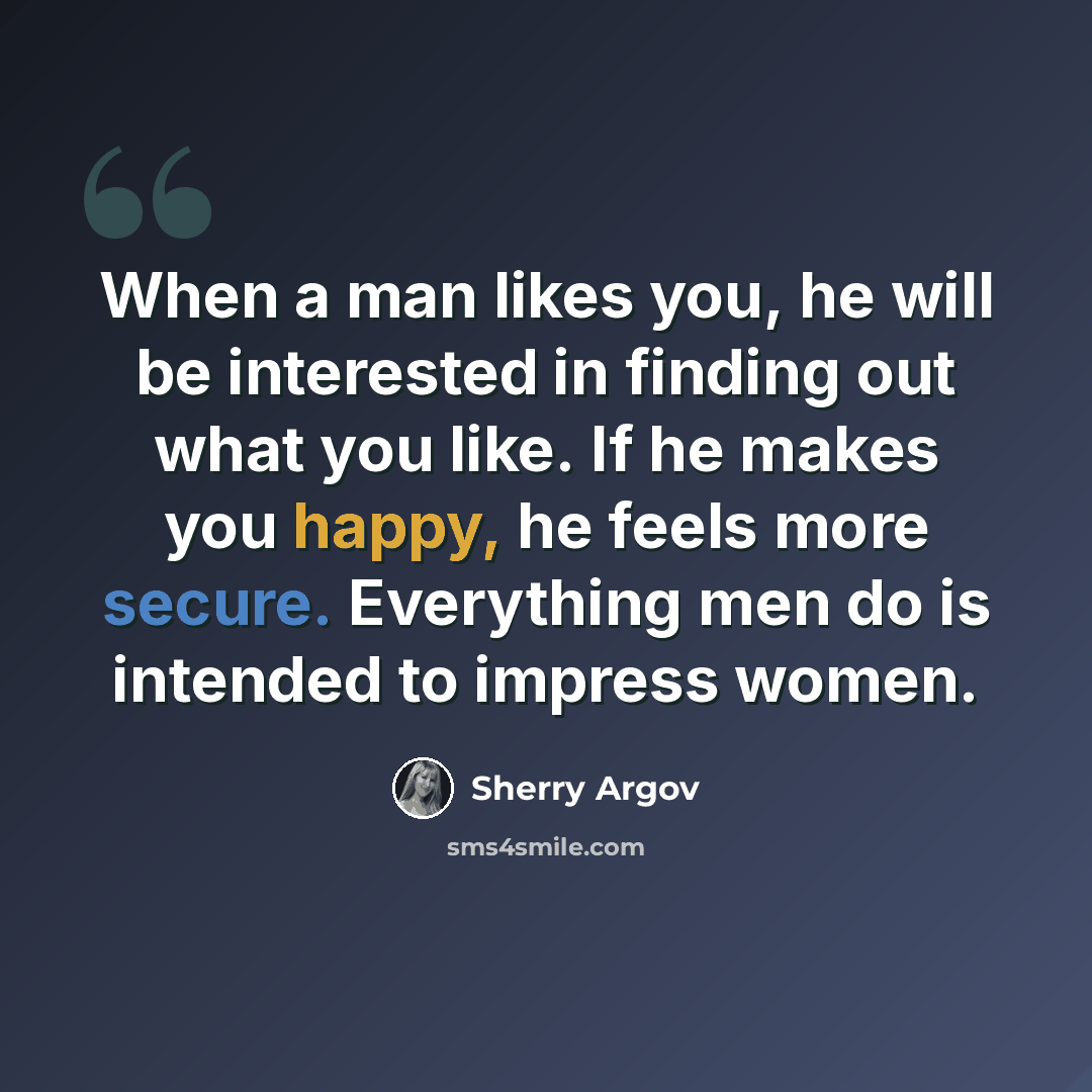 “When a man likes you, he will be interested in finding out what you like. If he makes you happy, he feels more secure. Everything men do is intended to impress women.” quote by Sherry Argov