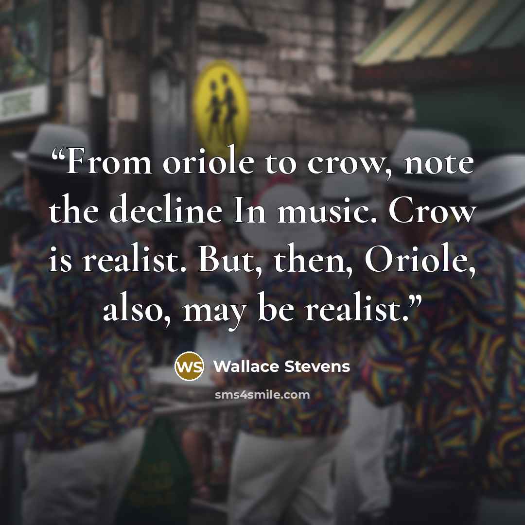 “From oriole to crow, note the decline In music. Crow is realist. But, then, Oriole, also, may be realist.” quote by Wallace Stevens