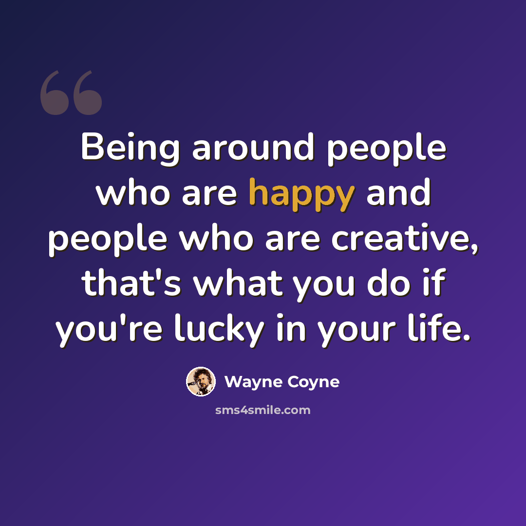 “Being around people who are happy and people who are creative, that's what you do if you're lucky in your life.” quote by Wayne Coyne