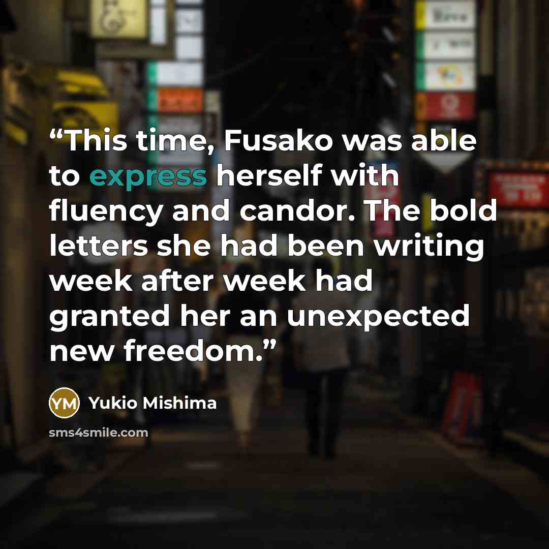“This time, Fusako was able to express herself with fluency and candor. The bold letters she had been writing week after week had granted her an unexpected new freedom.” quote by Yukio Mishima