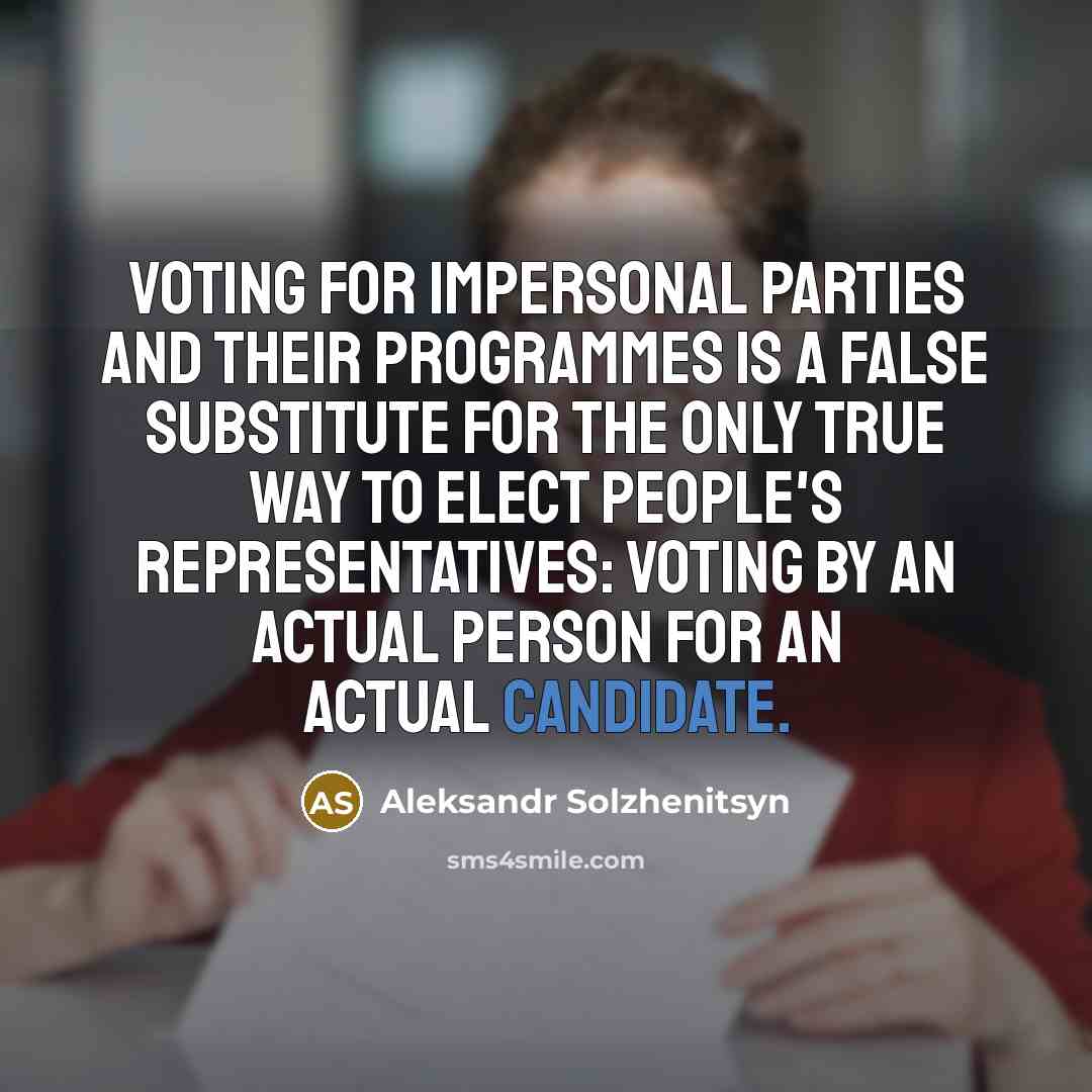 “Voting for impersonal parties and their programmes is a false substitute for the only true way to elect people's representatives: voting by an actual person for an actual candidate.” quote by Aleksandr Solzhenitsyn