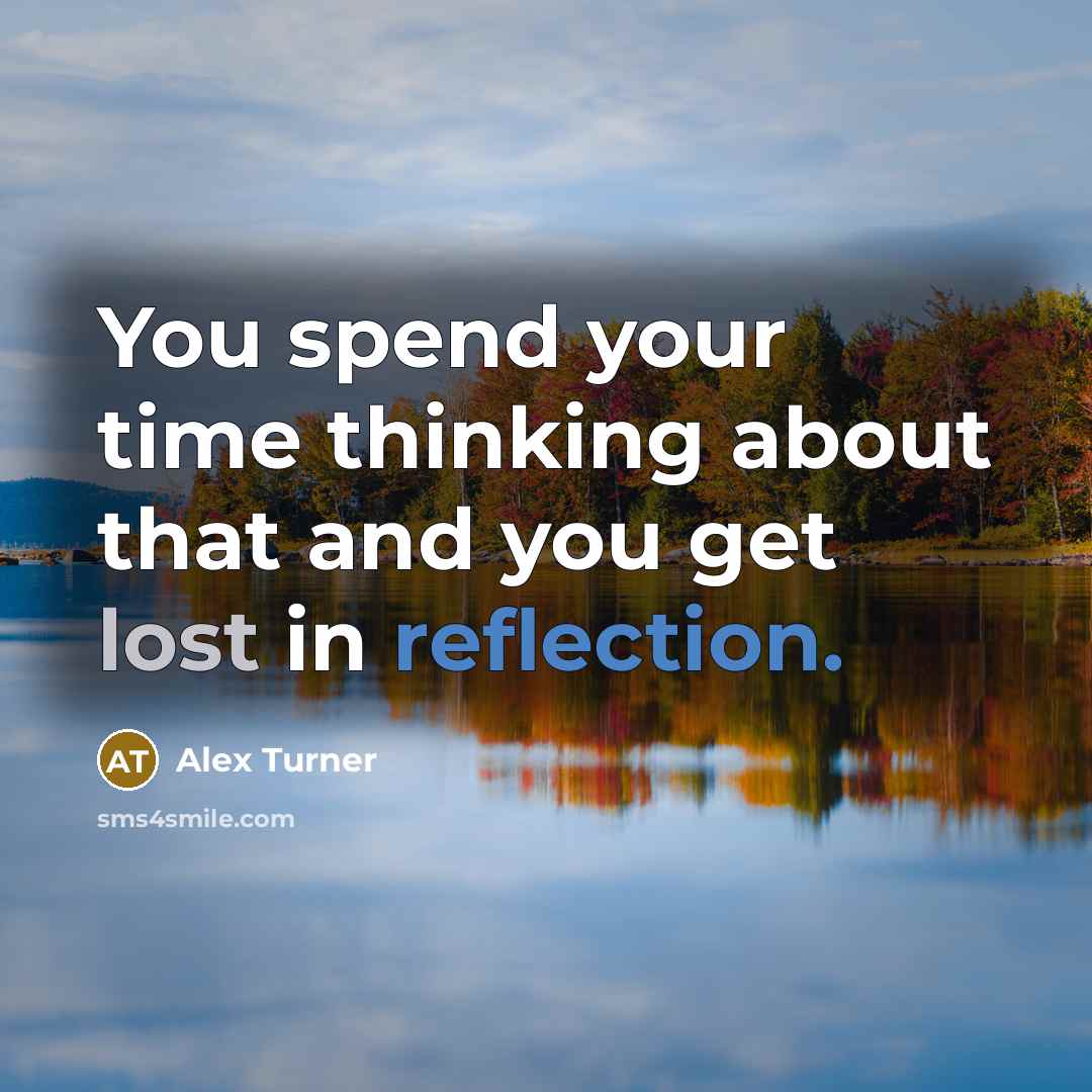 “You spend your time thinking about that and you get lost in reflection.” quote by Alex Turner