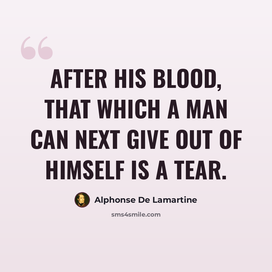 “After his blood, that which a man can next give out of himself is a tear.” quote by Alphonse de Lamartine