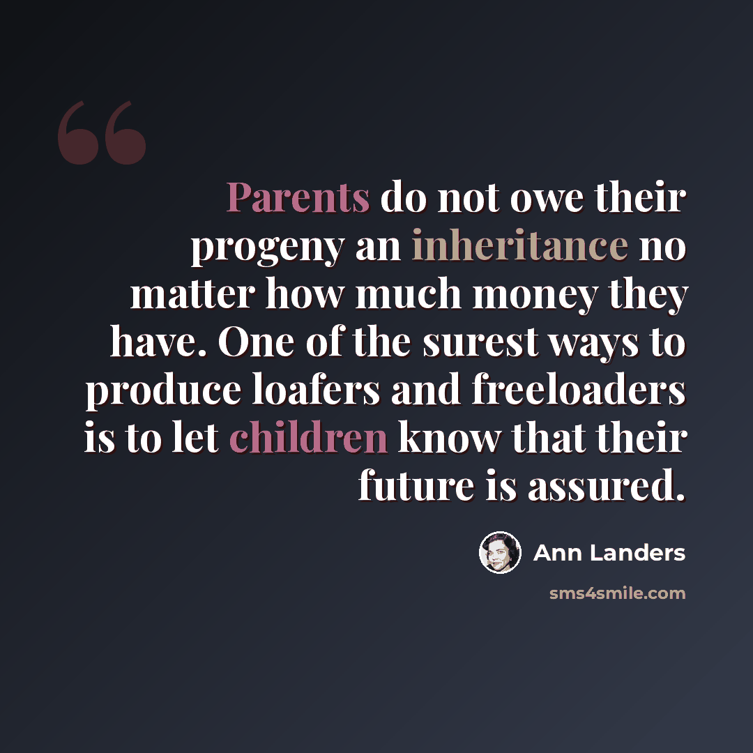“Parents do not owe their progeny an inheritance no matter how much money they have. One of the surest ways to produce loafers and freeloaders is to let children know that their future is assured.” quote by Ann Landers