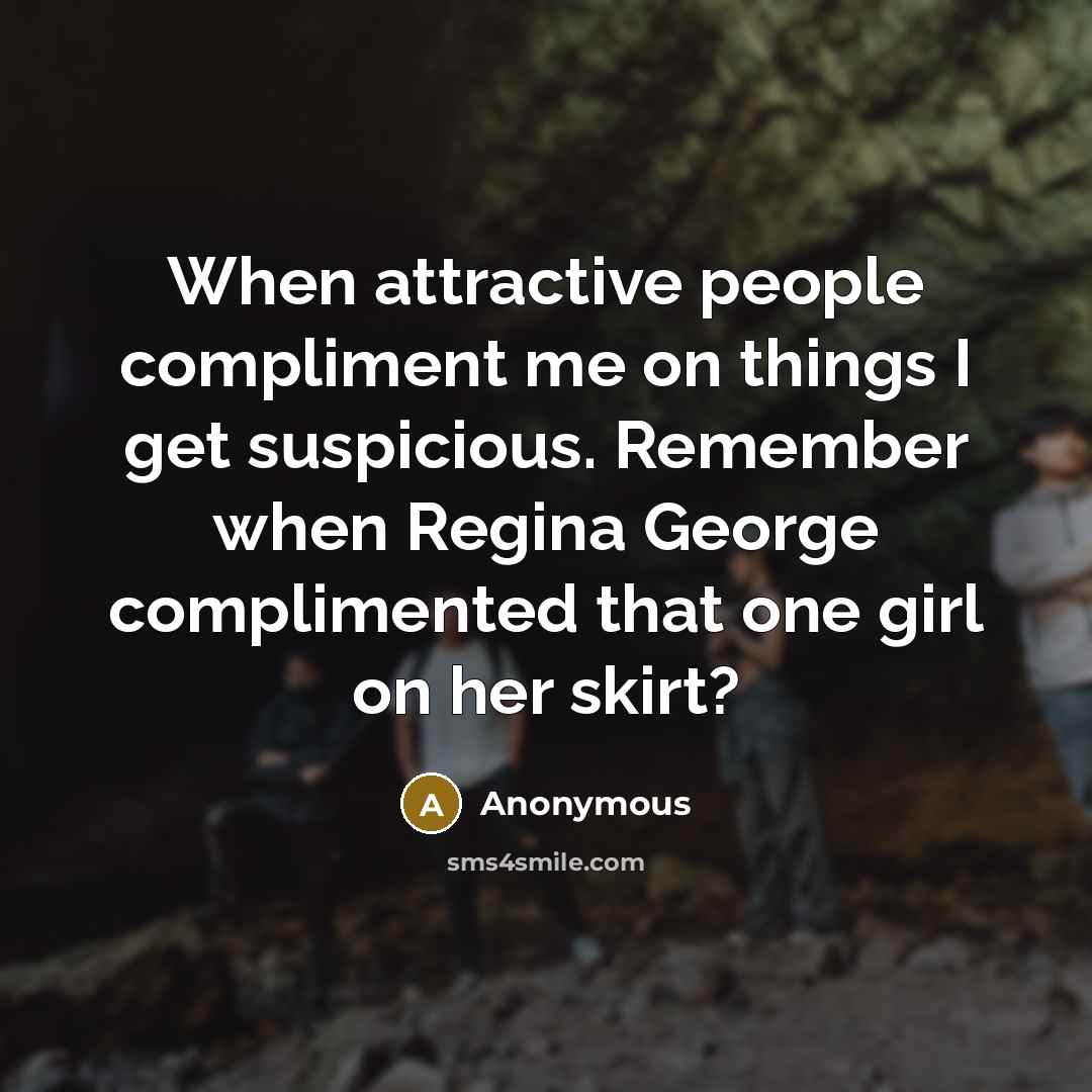 “When attractive people compliment me on things I get suspicious. Remember when Regina George complimented that one girl on her skirt?” quote by Anonymous