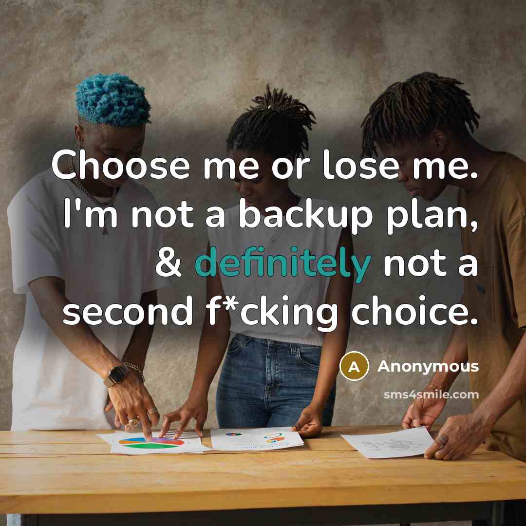 “Choose me or lose me. I'm not a backup plan, & definitely not a second f*cking choice.” quote by Anonymous