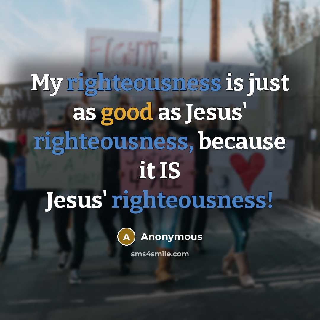 “My righteousness is just as good as Jesus' righteousness, because it IS Jesus' righteousness!” quote by Anonymous