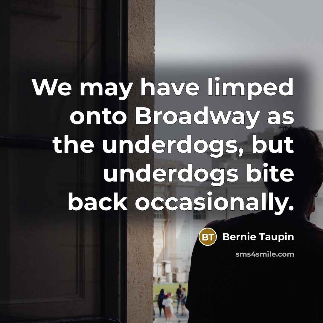 “We may have limped onto Broadway as the underdogs, but underdogs bite back occasionally.” quote by Bernie Taupin