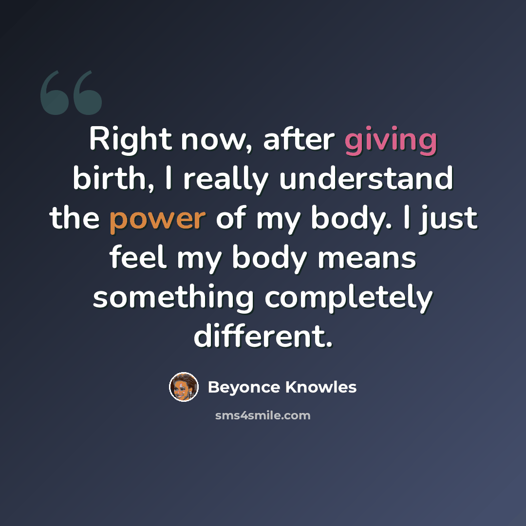 “Right now, after giving birth, I really understand the power of my body. I just feel my body means something completely different.” quote by Beyonce Knowles
