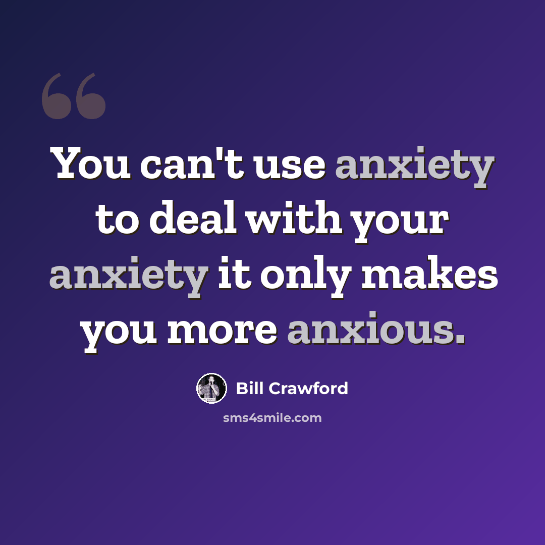 “You can't use anxiety to deal with your anxiety it only makes you more anxious.” quote by Bill Crawford