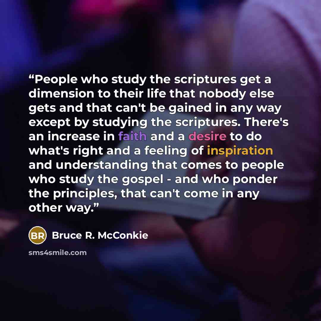 “People who study the scriptures get a dimension to their life that nobody else gets and that can't be gained in any way except by studying the scriptures. There's an increase in faith and a desire to do what's right and a feeling of inspiration and understanding that comes to people who study the…” quote by Bruce R. McConkie