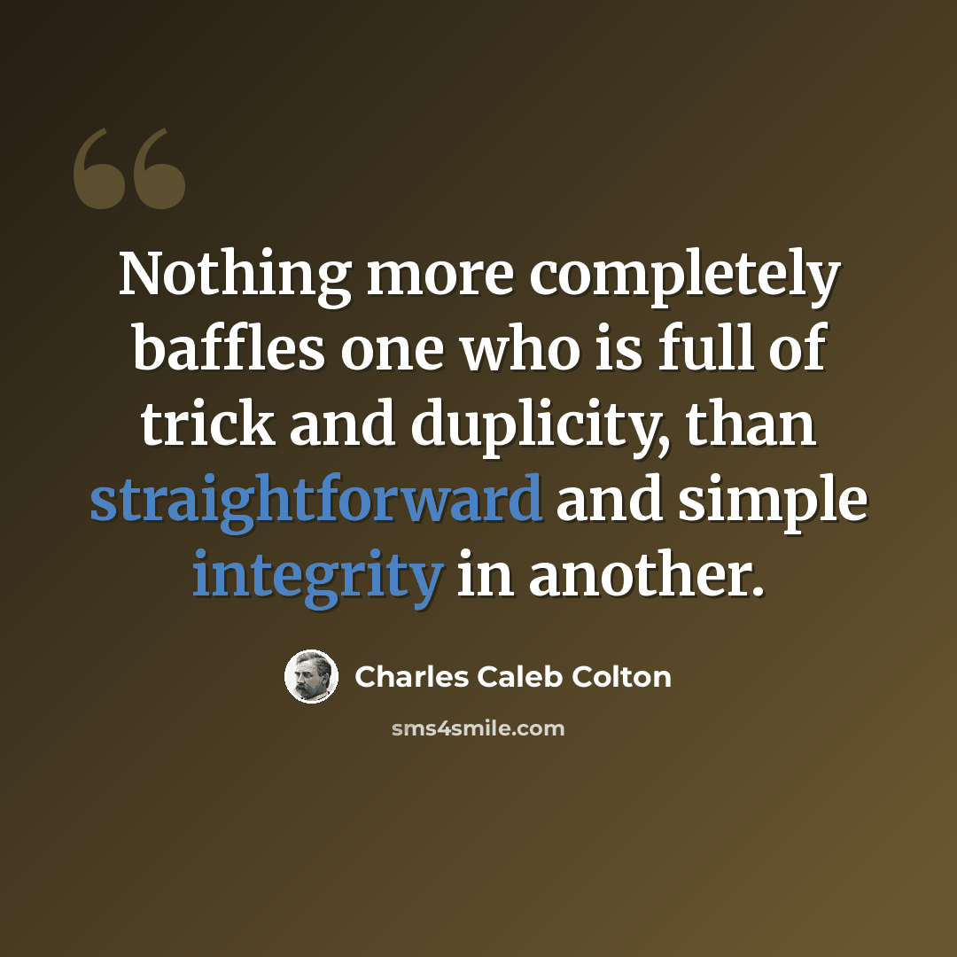 “Nothing more completely baffles one who is full of trick and duplicity, than straightforward and simple integrity in another.” quote by Charles Caleb Colton