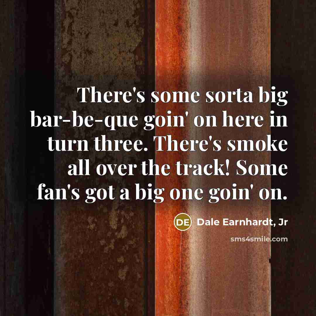 “There's some sorta big bar-be-que goin' on here in turn three. There's smoke all over the track! Some fan's got a big one goin' on.” quote by Dale Earnhardt, Jr