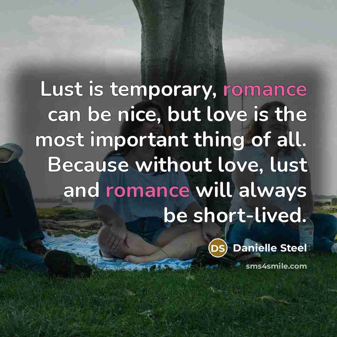 “Lust is temporary, romance can be nice, but love is the most important thing of all. Because without love, lust and romance will always be short-lived.” quote by Danielle Steel