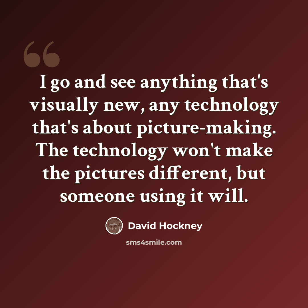 “I go and see anything that's visually new, any technology that's about picture-making. The technology won't make the pictures different, but someone using it will.” quote by David Hockney