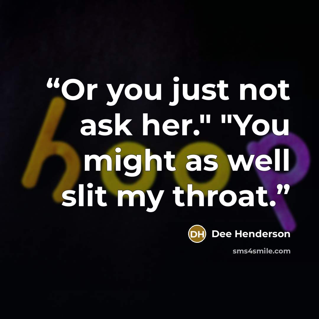 “Or you just not ask her." "You might as well slit my throat.” quote by Dee Henderson