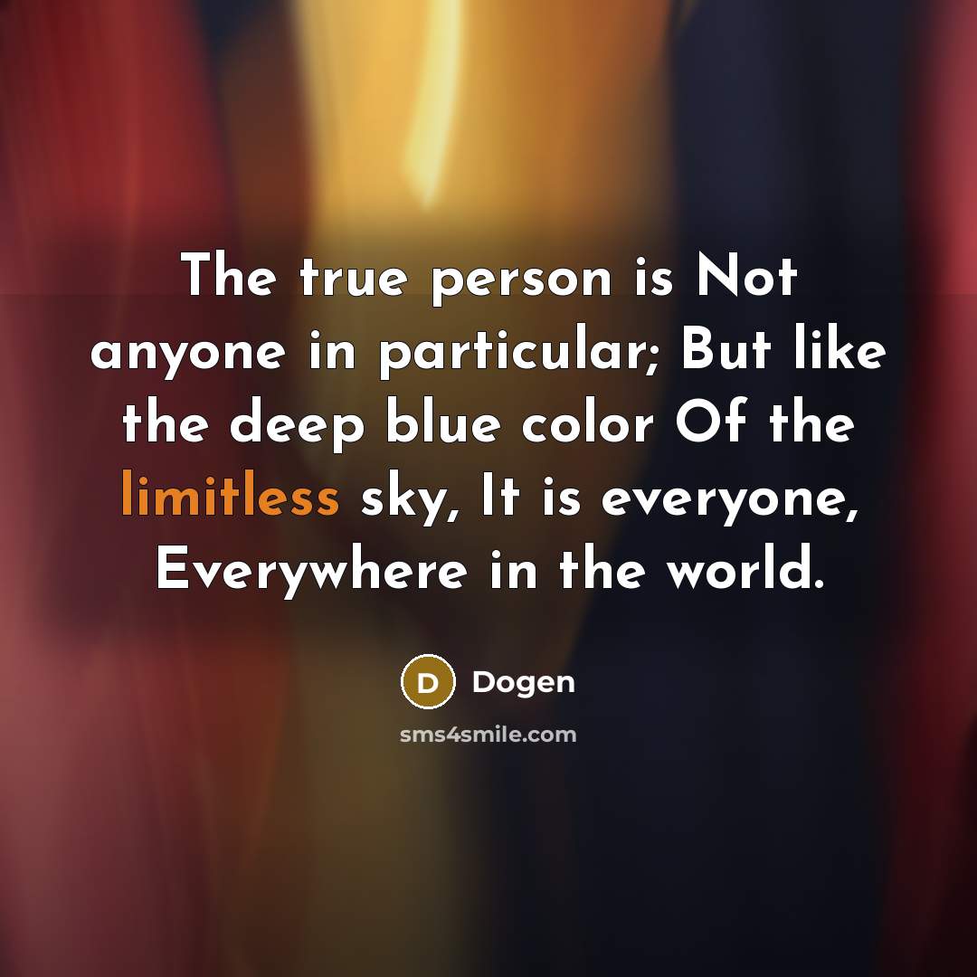 “The true person is Not anyone in particular; But like the deep blue color Of the limitless sky, It is everyone, Everywhere in the world.” quote by Dogen