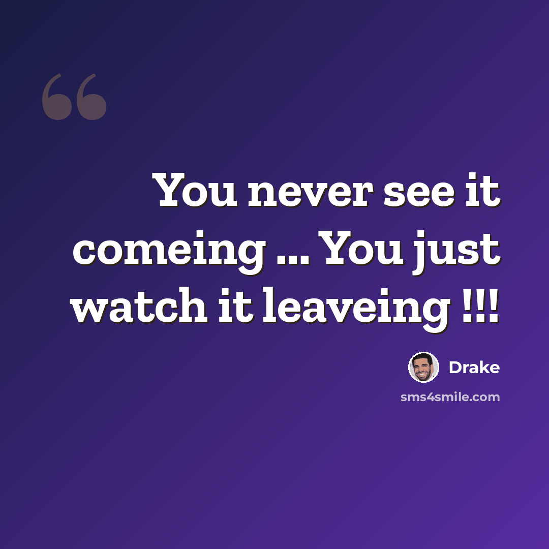 “You never see it comeing ... You just watch it leaveing !!!” quote by Drake