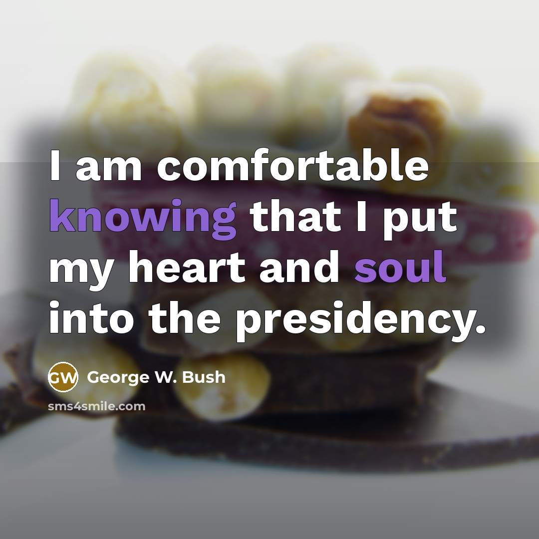 “I am comfortable knowing that I put my heart and soul into the presidency.” quote by George W. Bush