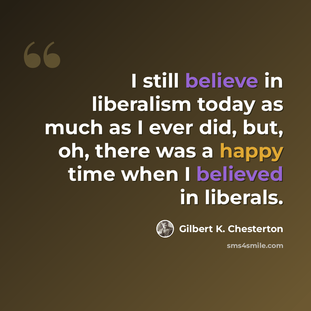 “I still believe in liberalism today as much as I ever did, but, oh, there was a happy time when I believed in liberals.” quote by Gilbert K. Chesterton