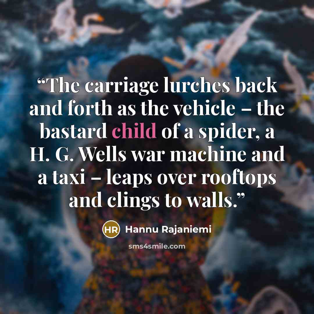 “The carriage lurches back and forth as the vehicle – the bastard child of a spider, a H. G. Wells war machine and a taxi – leaps over rooftops and clings to walls.” quote by Hannu Rajaniemi
