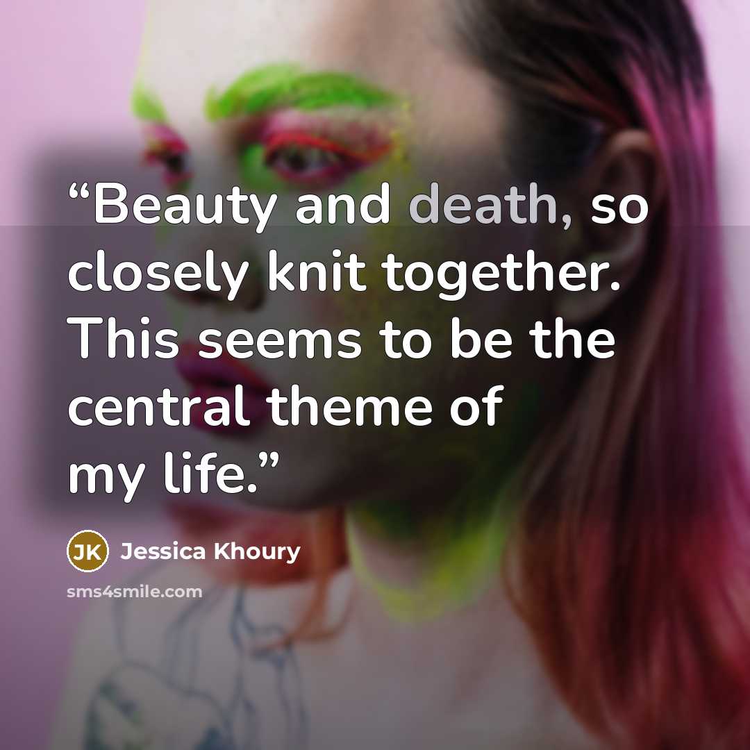 “Beauty and death, so closely knit together. This seems to be the central theme of my life.” quote by Jessica Khoury