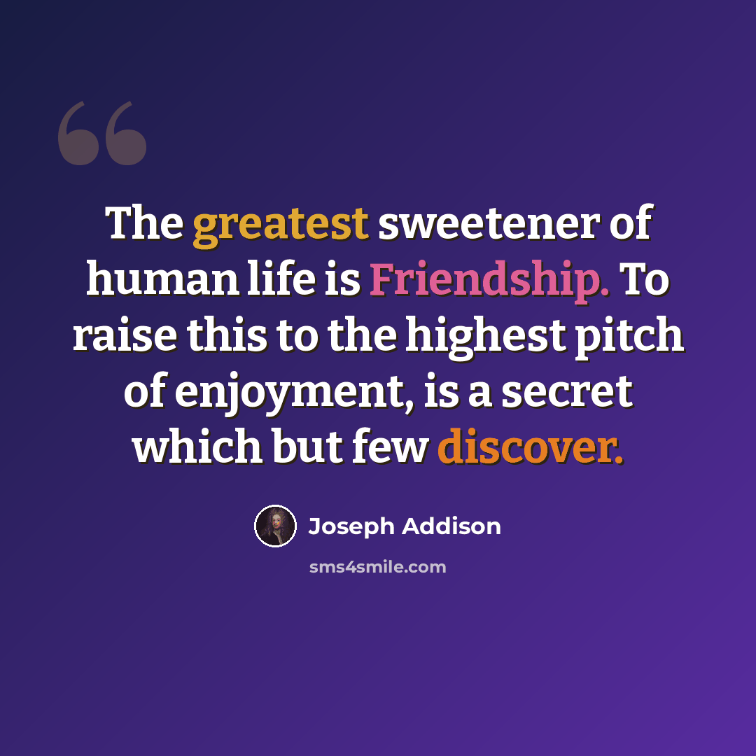 “The greatest sweetener of human life is Friendship. To raise this to the highest pitch of enjoyment, is a secret which but few discover.” quote by Joseph Addison