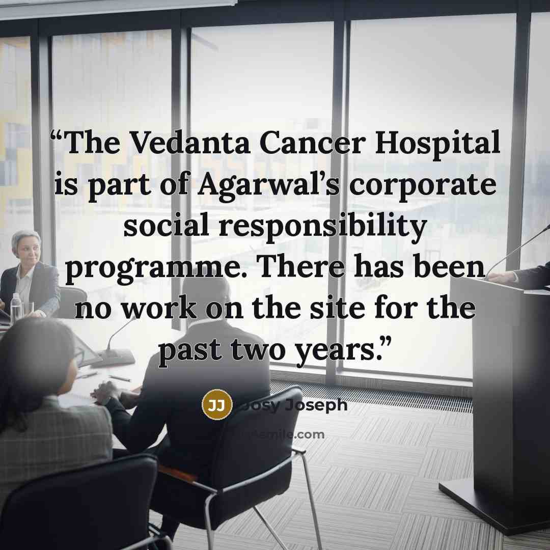 “The Vedanta Cancer Hospital is part of Agarwal’s corporate social responsibility programme. There has been no work on the site for the past two years.” quote by Josy Joseph