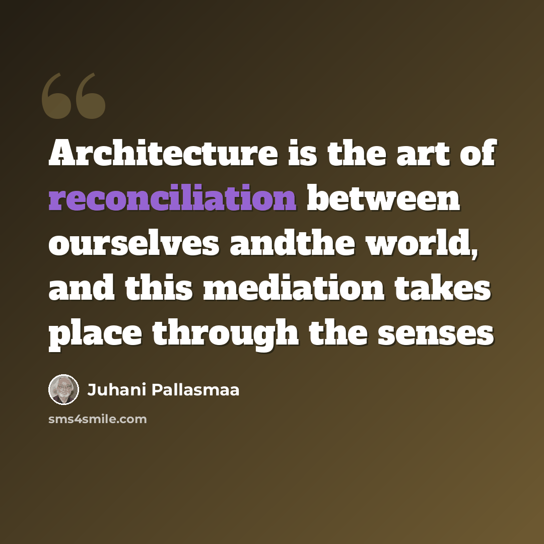 “Architecture is the art of reconciliation between ourselves andthe world, and this mediation takes place through the senses” quote by Juhani Pallasmaa