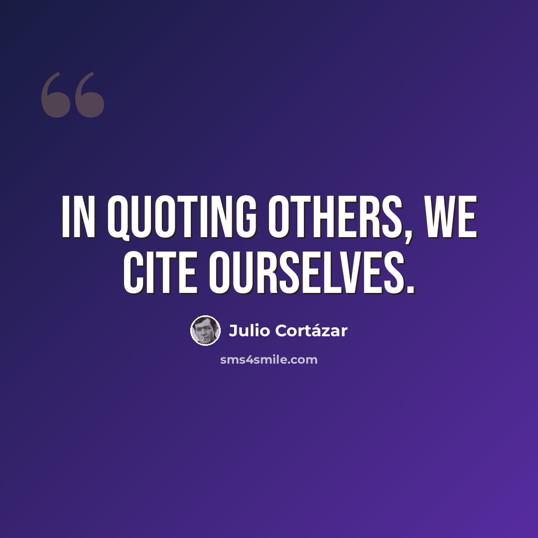 “In quoting others, we cite ourselves.” quote by Julio Cortazar