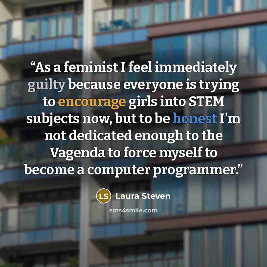 “As a feminist I feel immediately guilty because everyone is trying to encourage girls into STEM subjects now, but to be honest I’m not dedicated enough to the Vagenda to force myself to become a computer programmer.” quote by Laura Steven