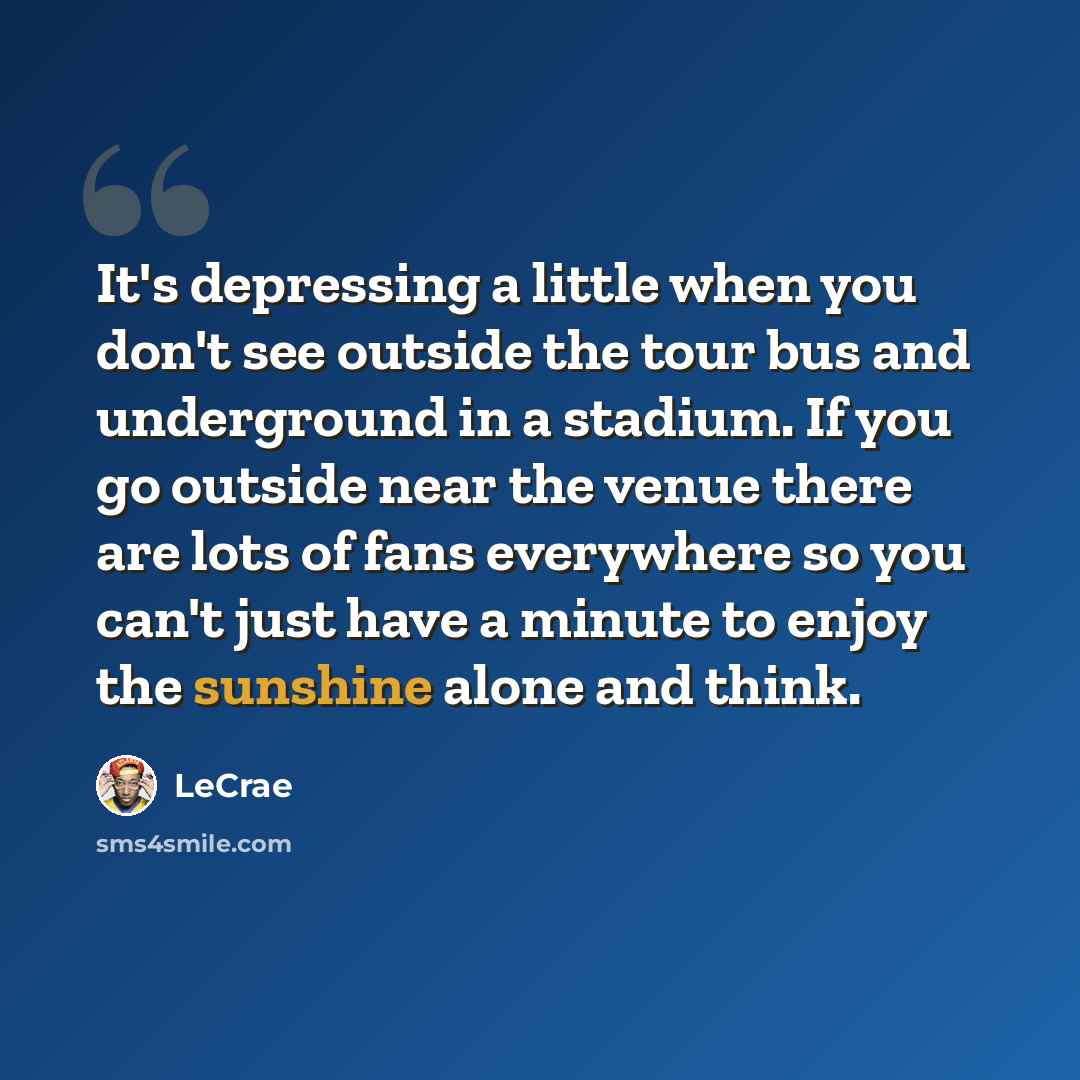 “It's depressing a little when you don't see outside the tour bus and underground in a stadium. If you go outside near the venue there are lots of fans everywhere so you can't just have a minute to enjoy the sunshine alone and think.” quote by LeCrae