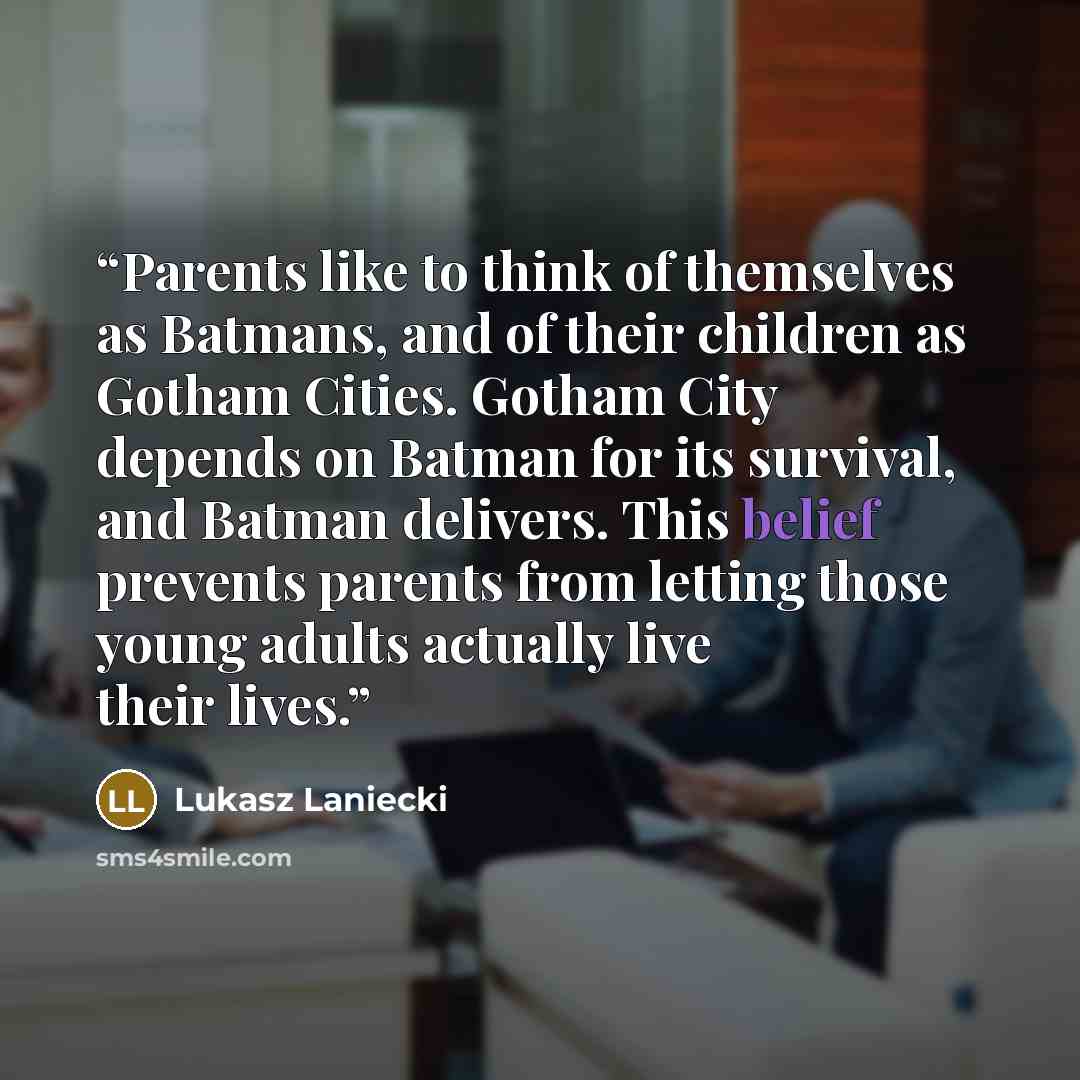 “Parents like to think of themselves as Batmans, and of their children as Gotham Cities. Gotham City depends on Batman for its survival, and Batman delivers. This belief prevents parents from letting those young adults actually live their lives.” quote by Lukasz Laniecki