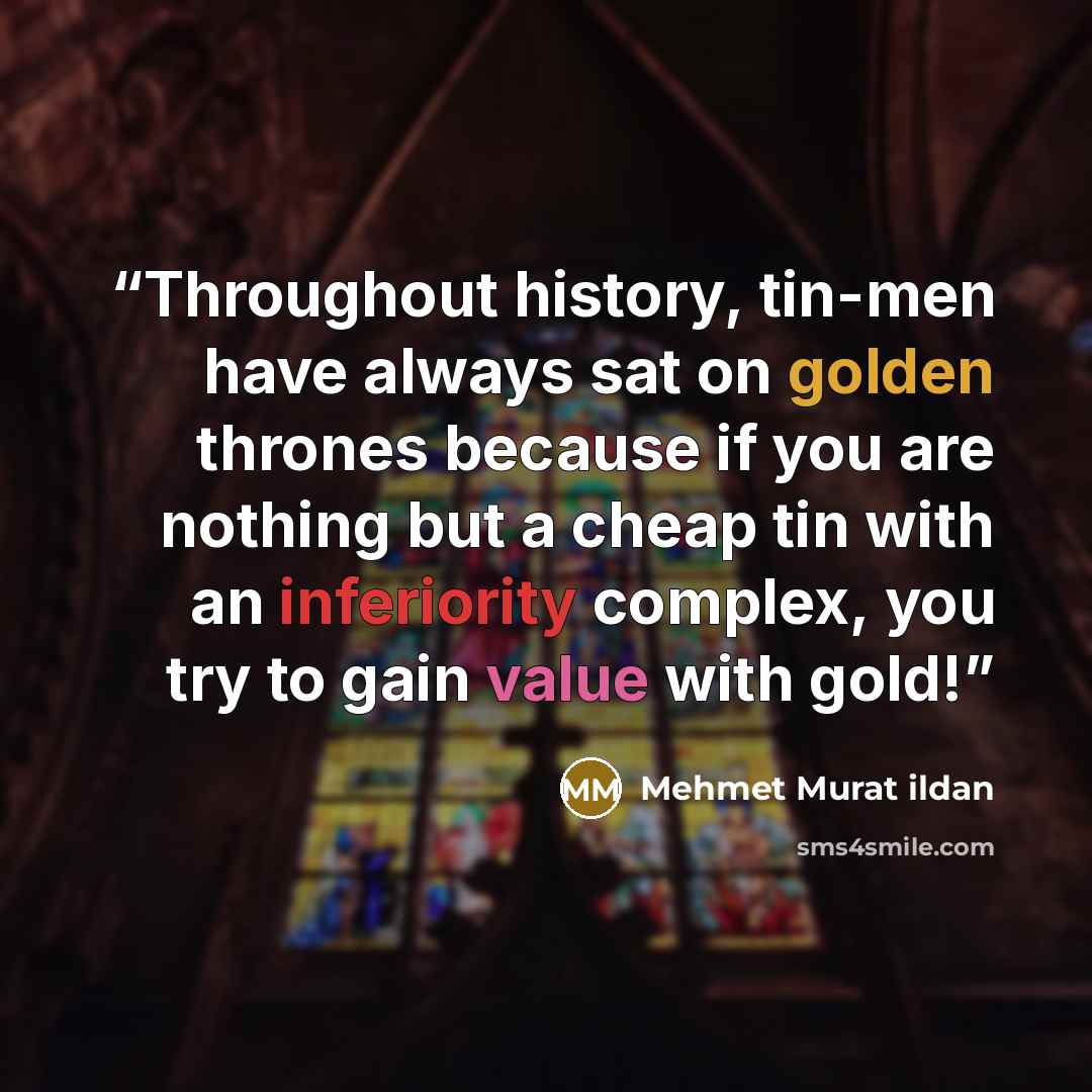 “Throughout history, tin-men have always sat on golden thrones because if you are nothing but a cheap tin with an inferiority complex, you try to gain value with gold!” quote by Mehmet Murat ildan