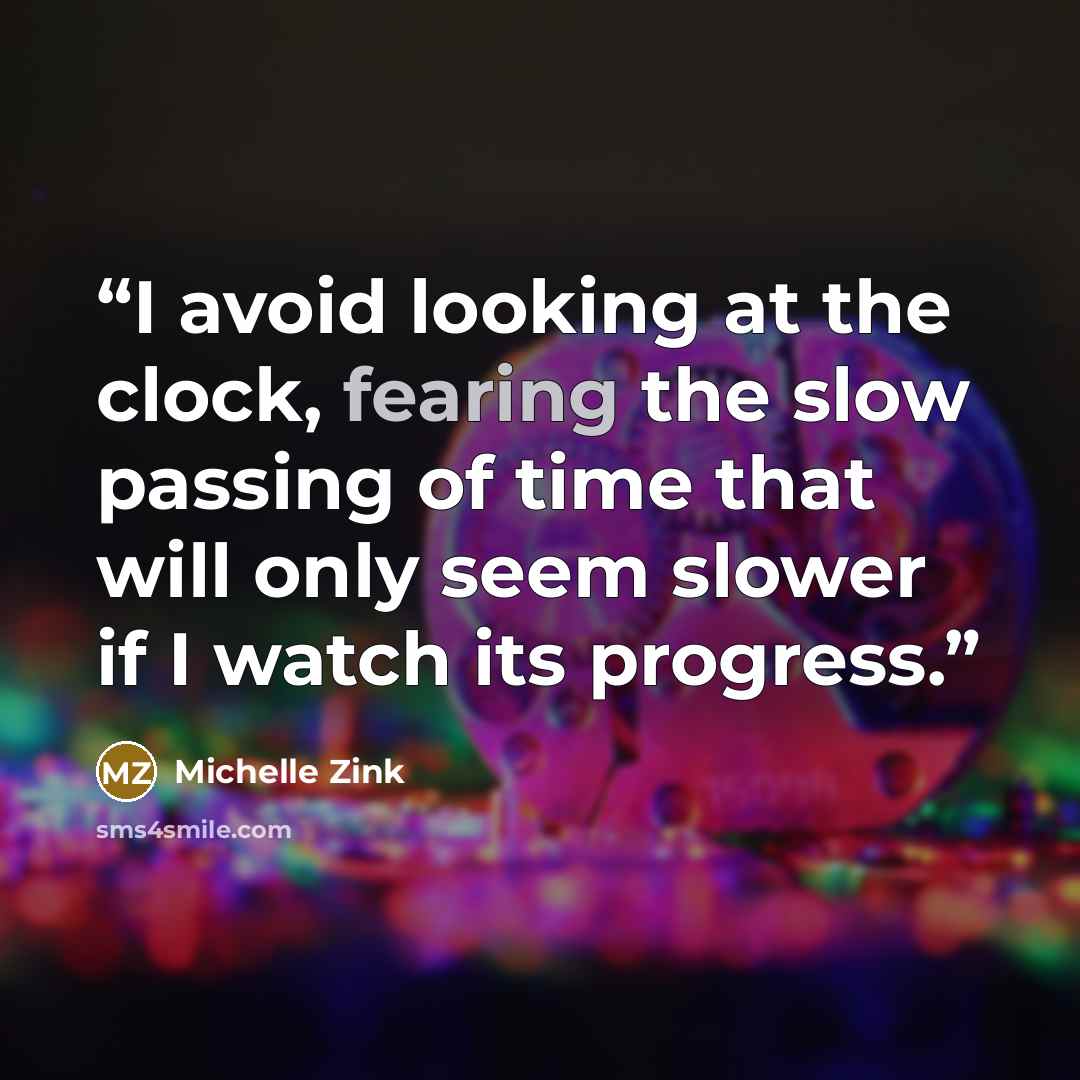 “I avoid looking at the clock, fearing the slow passing of time that will only seem slower if I watch its progress.” quote by Michelle Zink